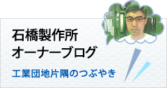 石橋製作所オーナーブログ 工業団地片隅のつぶやき